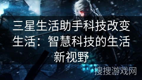 三星生活助手科技改变生活：智慧科技的生活新视野
