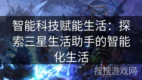智能科技赋能生活：探索三星生活助手的智能化生活