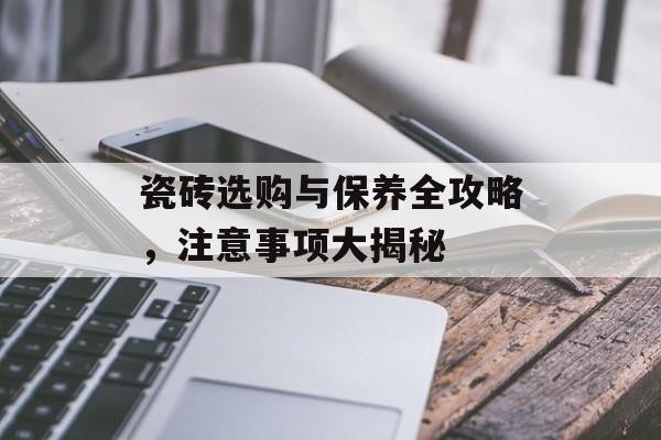 瓷砖选购与保养全攻略，注意事项大揭秘