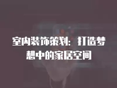 室内装饰策划：打造梦想中的家居空间