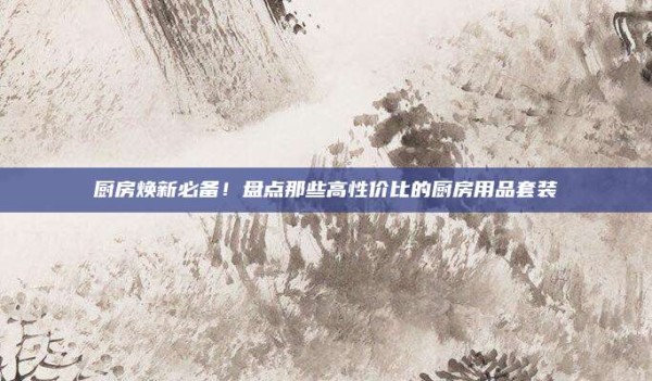 厨房焕新必备!盘点那些高性价比的厨房用品套装