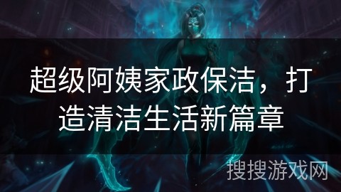 超级阿姨家政保洁，打造清洁生活新篇章