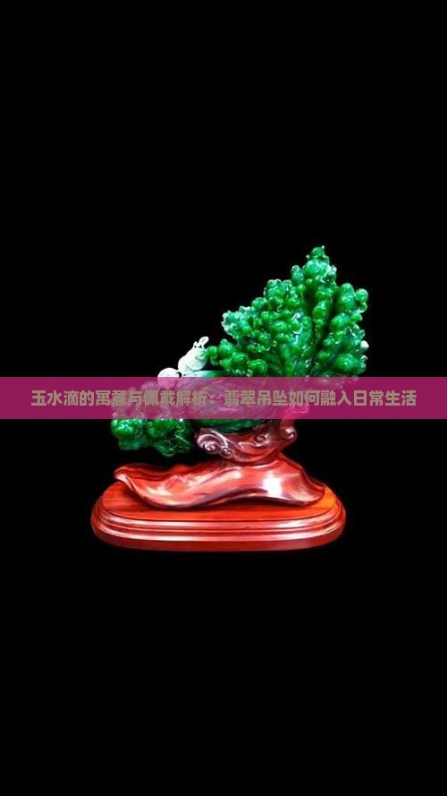 玉水滴的寓意与佩戴解析：翡翠吊坠如何融入日常生活
