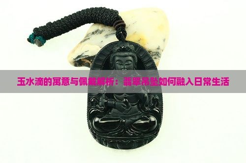 玉水滴的寓意与佩戴解析：翡翠吊坠如何融入日常生活