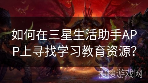 如何在三星生活助手APP上寻找学习教育资源？