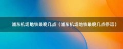 浦东机场地铁最晚几点（浦东机场地铁最晚几点停运）