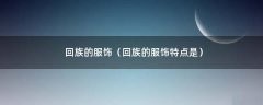 回族的服饰（回族的服饰特点是）