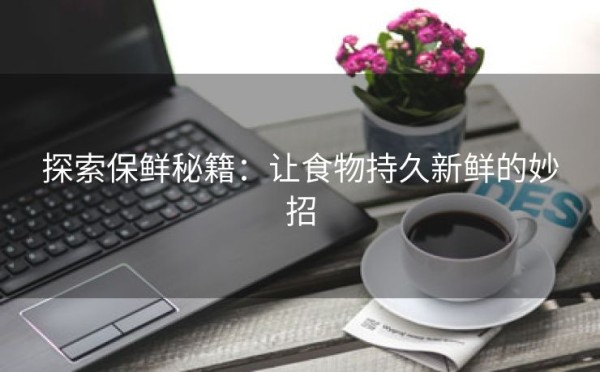 探索保鲜秘籍：让食物持久新鲜的妙招