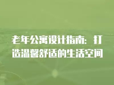 老年公寓设计指南：打造温馨舒适的生活空间