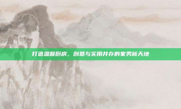 打造温馨厨房,创意与实用并存的家务新天地