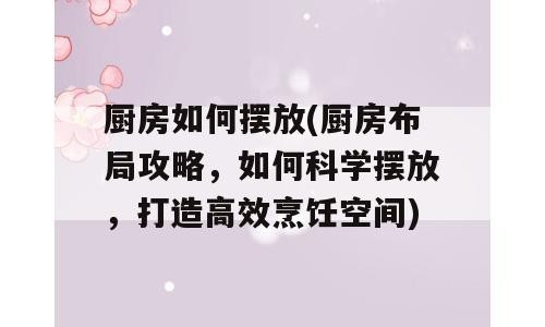 厨房如何摆放(厨房布局攻略，如何科学摆放，打造高效烹饪空间)
