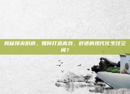 揭秘顶尖厨房,如何打造高效、舒适的现代化烹饪空间?