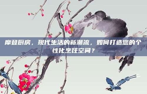 摩登厨房,现代生活的新潮流,如何打造您的个性化烹饪空间?