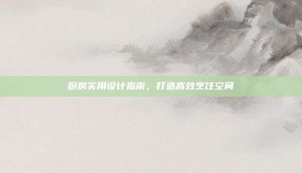 厨房实用设计指南,打造高效烹饪空间