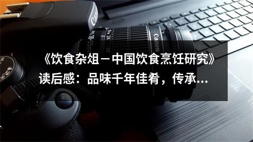 《饮食杂俎－中国饮食烹饪研究》读后感：品味千年佳肴，传承匠心独运 (750字)