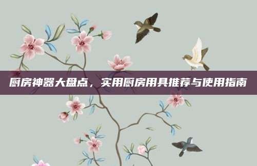 厨房神器大盘点,实用厨房用具推荐与使用指南
