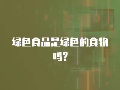 绿色食品是绿色的食物吗?