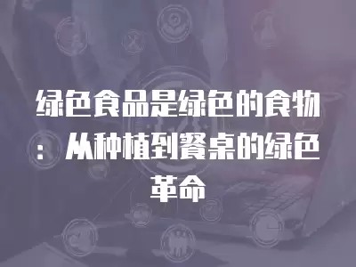 绿色食品是绿色的食物:从种植到餐桌的绿色革命