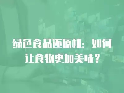 绿色食品还原机:如何让食物更加美味?