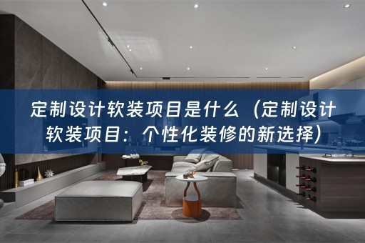 定制设计软装项目是什么（定制设计软装项目：个性化装修的新选择）