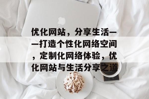优化网站，分享生活——打造个性化网络空间，定制化网络体验，优化网站与生活分享之道