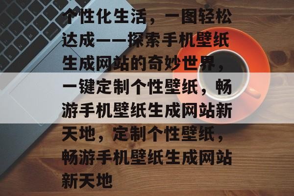 个性化生活，一图轻松达成——探索手机壁纸生成网站的奇妙世界，一键定制个性壁纸，畅游手机壁纸生成网站新天地，定制个性壁纸，畅游手机壁纸生成网站新天地
