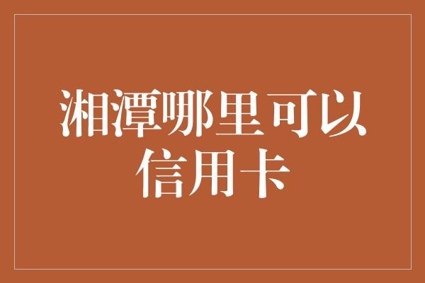 湘潭哪里可以信用卡