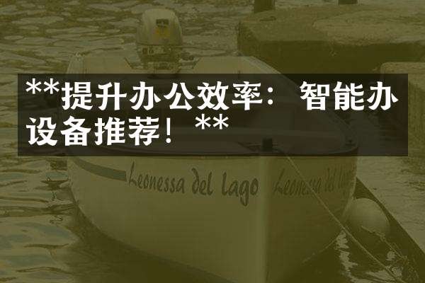 **提升办公效率：智能办公设备推荐！**