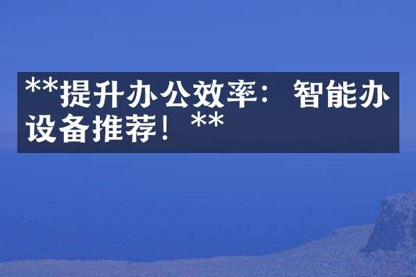 **提升办公效率：智能办公设备推荐！**