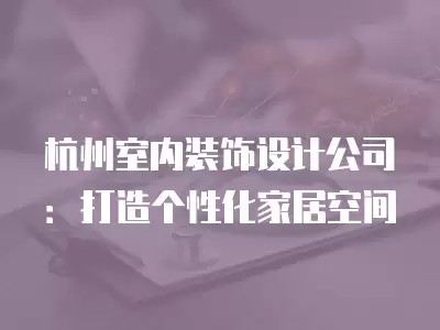 杭州室内装饰设计公司：打造个性化家居空间