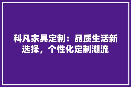 科凡家具定制：品质生活新选择，个性化定制潮流 室内设计