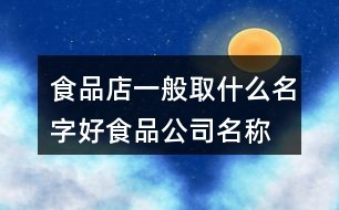 食品店一般取什么名字好,食品公司名称起名大全150个