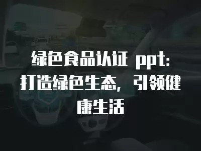 绿色食品认证 ppt：打造绿色生态，引领健康生活