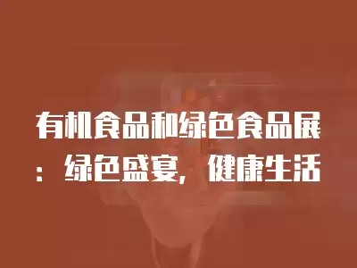 有机食品和绿色食品展：绿色盛宴，健康生活