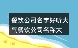 餐饮公司名字好听大气,餐饮公司名称大全集85个