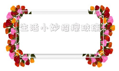生活小妙招擦玻璃 怎么擦玻璃不留檫痕