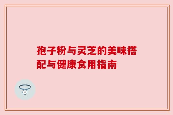 孢子粉与灵芝的美味搭配与健康食用指南