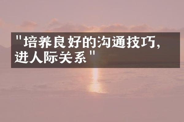 "培养良好的沟通技巧，增进人际关系"