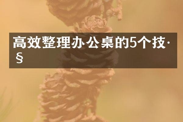高效整理办公桌的5个技巧