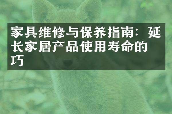 家具维修与保养指南：延长家居产品使用寿命的技巧