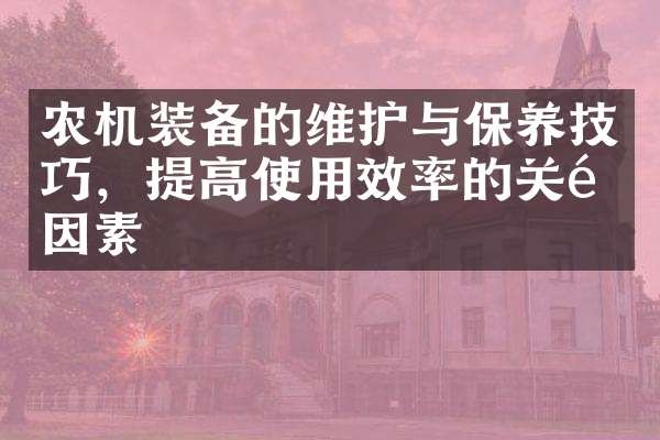 农机装备的维护与保养技巧，提高使用效率的关键因素