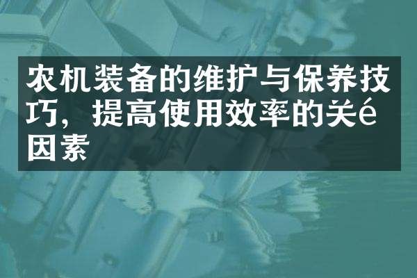 农机装备的维护与保养技巧，提高使用效率的关键因素