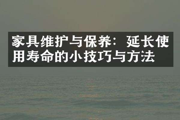 家具维护与保养：延长使用寿命的小技巧与方法