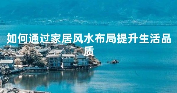 如何通过家居风水布局提升生活品质