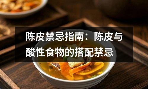 陈皮禁忌指南：陈皮与酸性食物的搭配禁忌