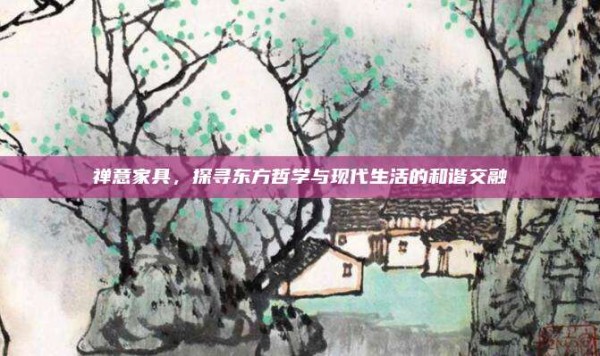 禅意家具,探寻东方哲学与现代生活的和谐交融