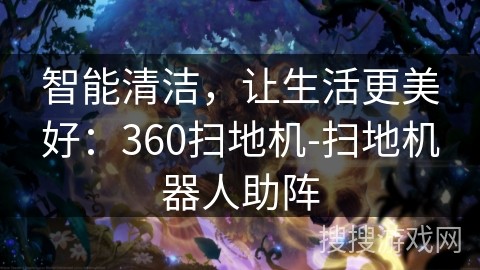 智能清洁，让生活更美好：360扫地机-扫地机器人助阵