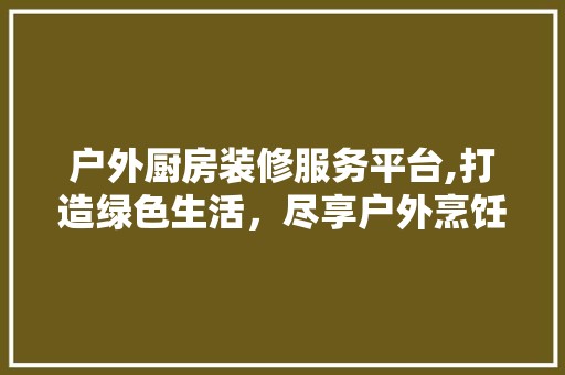 户外厨房装修服务平台,打造绿色生活，尽享户外烹饪乐趣 卧室