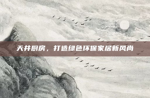 天井厨房,打造绿色环保家居新风尚