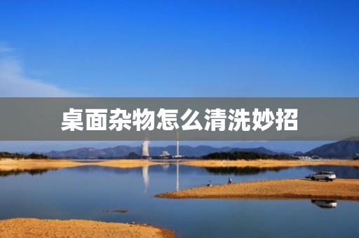 桌面杂物怎么清洗妙招